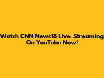 Watch CNN News18 Live: Streaming On YouTube Now!