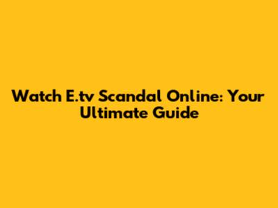 Watch E.tv Scandal Online: Your Ultimate Guide