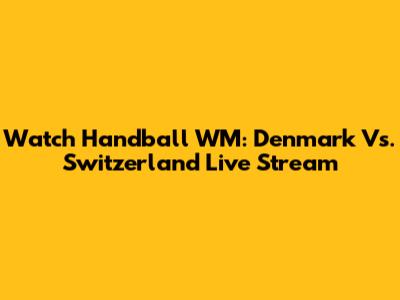 Watch Handball WM: Denmark Vs. Switzerland Live Stream