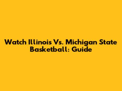 Watch Illinois Vs. Michigan State Basketball: Guide