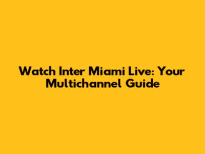 Watch Inter Miami Live: Your Multichannel Guide