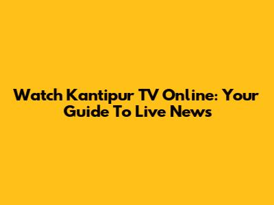 Watch Kantipur TV Online: Your Guide To Live News