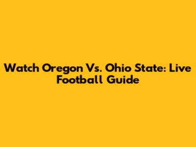 Watch Oregon Vs. Ohio State: Live Football Guide