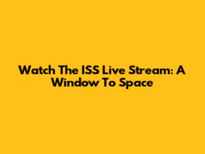 Watch The ISS Live Stream: A Window To Space