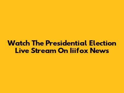 Watch The Presidential Election Live Stream On Iiifox News