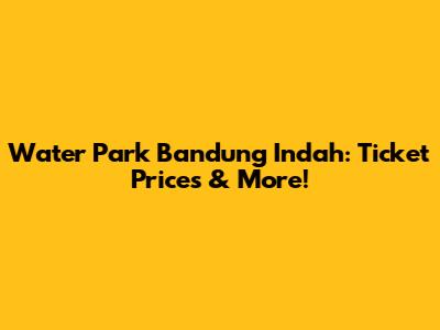 Water Park Bandung Indah: Ticket Prices & More!