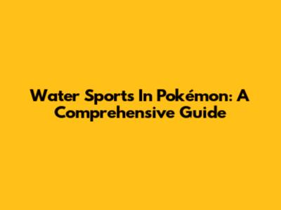 Water Sports In Pokémon: A Comprehensive Guide