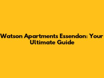 Watson Apartments Essendon: Your Ultimate Guide