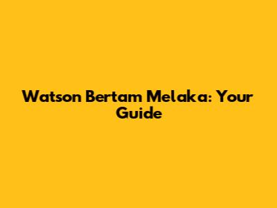 Watson Bertam Melaka: Your Guide