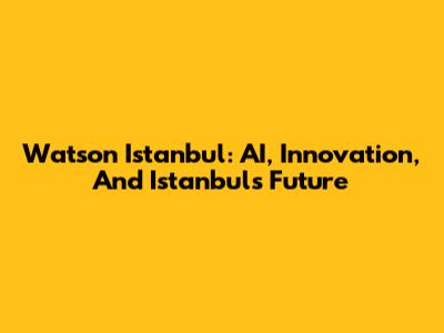 Watson Istanbul: AI, Innovation, And Istanbul's Future
