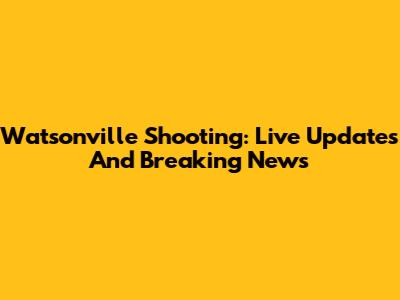 Watsonville Shooting: Live Updates And Breaking News