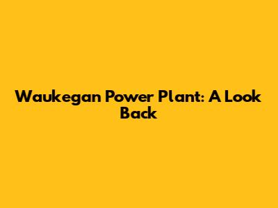 Waukegan Power Plant: A Look Back