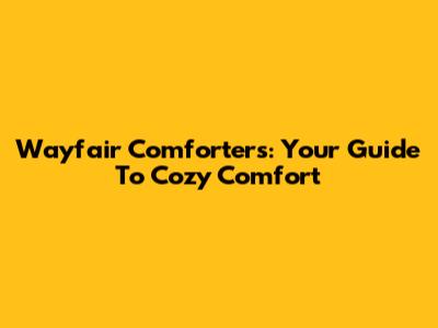Wayfair Comforters: Your Guide To Cozy Comfort
