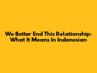 We Better End This Relationship: What It Means In Indonesian