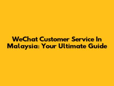 WeChat Customer Service In Malaysia: Your Ultimate Guide
