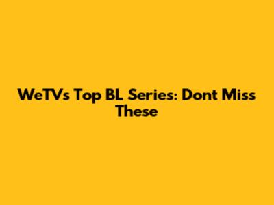 WeTV's Top BL Series: Don't Miss These