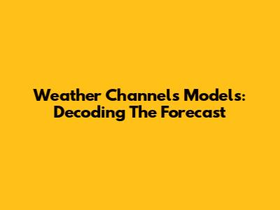 Weather Channel's Models: Decoding The Forecast