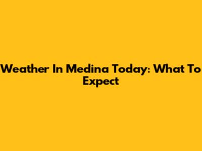 Weather In Medina Today: What To Expect
