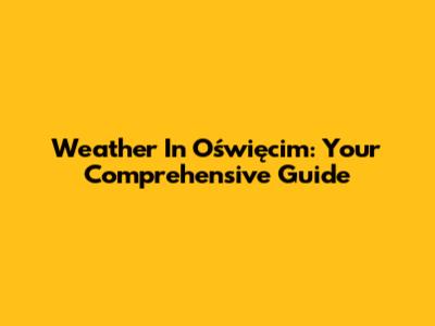 Weather In Oświęcim: Your Comprehensive Guide
