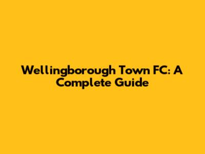 Wellingborough Town FC: A Complete Guide