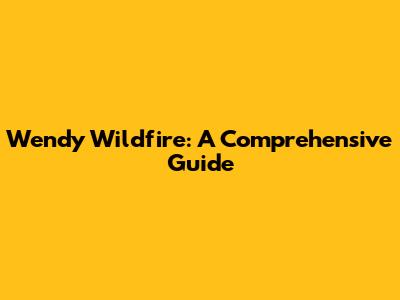 Wendy Wildfire: A Comprehensive Guide