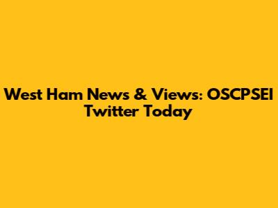 West Ham News & Views: OSCPSEI Twitter Today