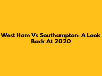 West Ham Vs Southampton: A Look Back At 2020