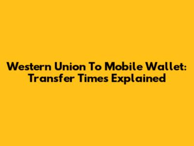 Western Union To Mobile Wallet: Transfer Times Explained