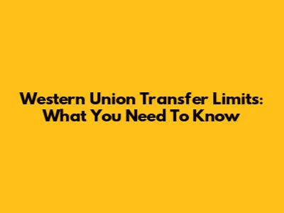 Western Union Transfer Limits: What You Need To Know