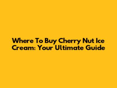 Where To Buy Cherry Nut Ice Cream: Your Ultimate Guide