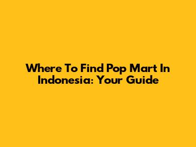 Where To Find Pop Mart In Indonesia: Your Guide