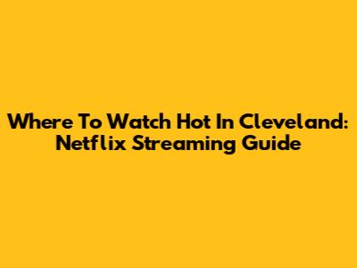 Where To Watch Hot In Cleveland: Netflix Streaming Guide