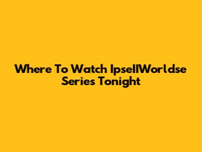 Where To Watch IpseIIWorldse Series Tonight