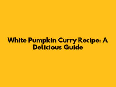 White Pumpkin Curry Recipe: A Delicious Guide