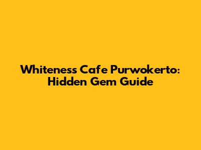 Whiteness Cafe Purwokerto: Hidden Gem Guide