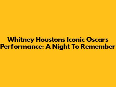 Whitney Houston's Iconic Oscars Performance: A Night To Remember