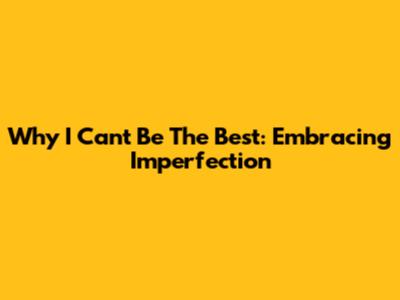 Why I Can't Be The Best: Embracing Imperfection