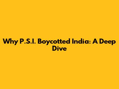 Why P.S.I. Boycotted India: A Deep Dive