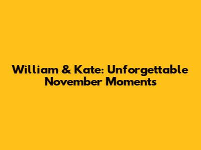 William & Kate: Unforgettable November Moments