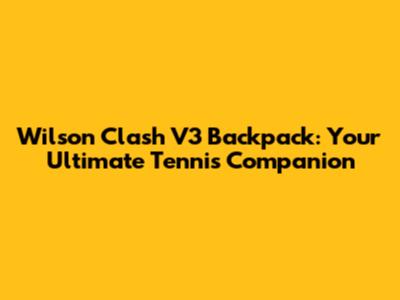 Wilson Clash V3 Backpack: Your Ultimate Tennis Companion