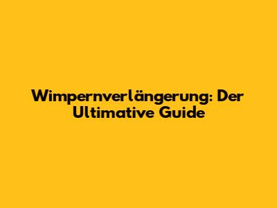 Wimpernverlängerung: Der Ultimative Guide