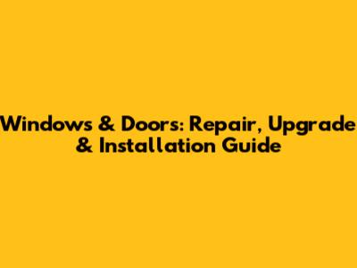 Windows & Doors: Repair, Upgrade & Installation Guide