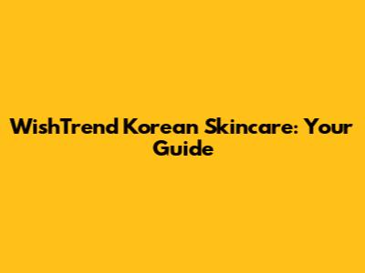 WishTrend Korean Skincare: Your Guide