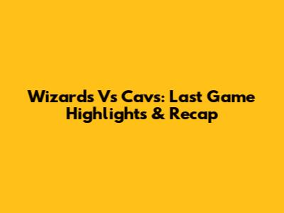 Wizards Vs Cavs: Last Game Highlights & Recap