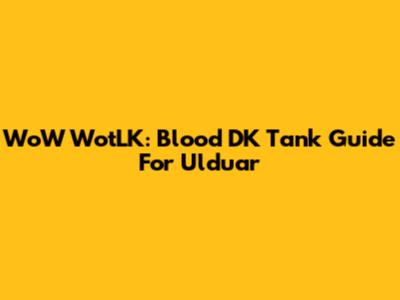 WoW WotLK: Blood DK Tank Guide For Ulduar