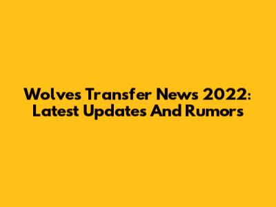 Wolves Transfer News 2022: Latest Updates And Rumors