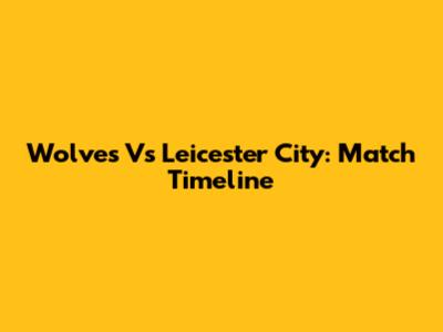 Wolves Vs Leicester City: Match Timeline