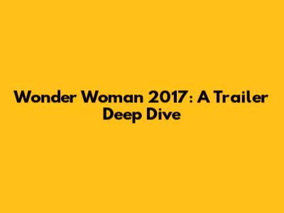 Wonder Woman 2017: A Trailer Deep Dive