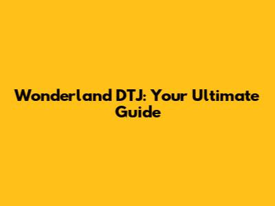 Wonderland DTJ: Your Ultimate Guide