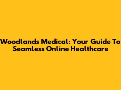 Woodlands Medical: Your Guide To Seamless Online Healthcare